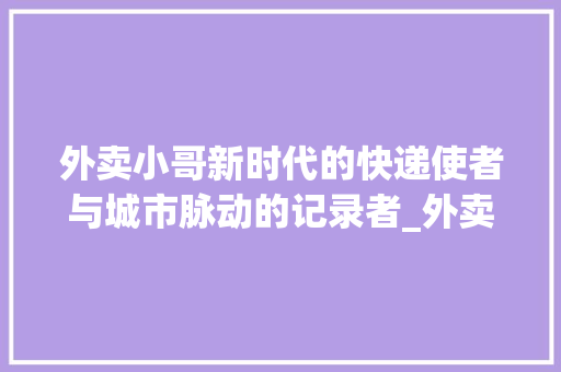 外卖小哥新时代的快递使者与城市脉动的记录者_外卖小哥关键词优化  第1张