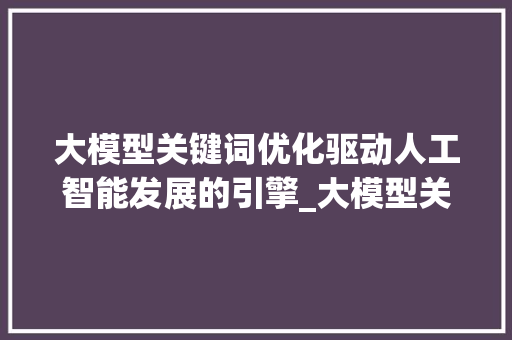大模型关键词优化驱动人工智能发展的引擎_大模型关键词优化