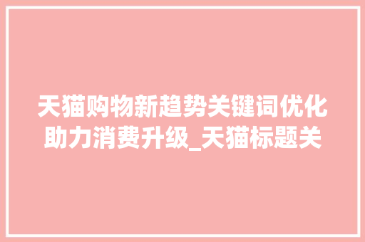 天猫购物新趋势关键词优化助力消费升级_天猫标题关键词优化