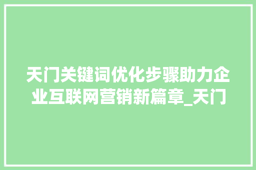天门关键词优化步骤助力企业互联网营销新篇章_天门关键词优化规则