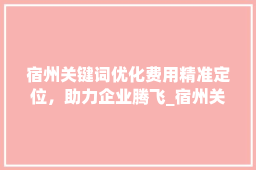 宿州关键词优化费用精准定位，助力企业腾飞_宿州关键词优化费用