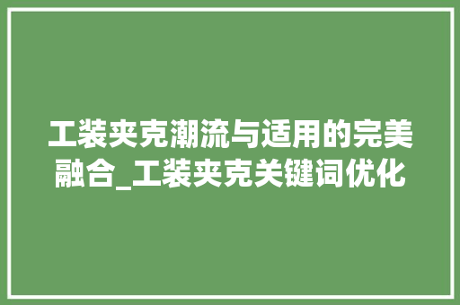 工装夹克潮流与适用的完美融合_工装夹克关键词优化方法