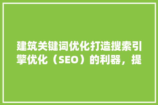 建筑关键词优化打造搜索引擎优化（SEO）的利器，提升建筑企业品牌影响力_建筑关键词优化哪家好