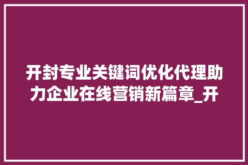 开封专业关键词优化代理助力企业在线营销新篇章_开封专业关键词优化代理