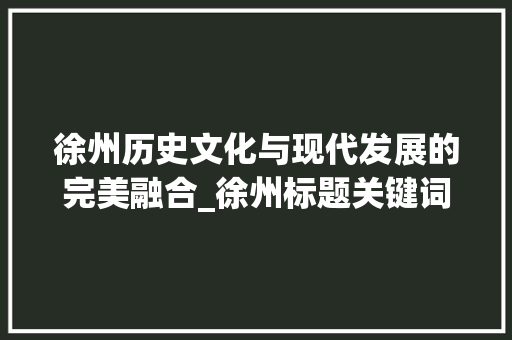 徐州历史文化与现代发展的完美融合_徐州标题关键词优化