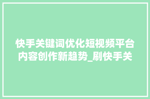快手关键词优化短视频平台内容创作新趋势_刷快手关键词优化