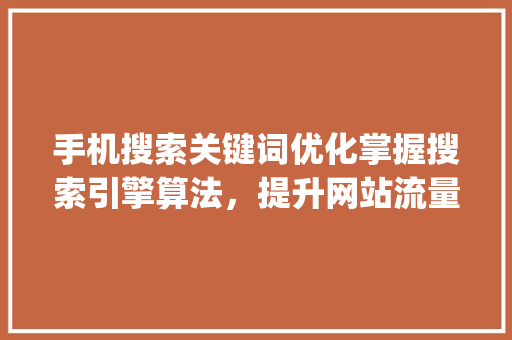 手机搜索关键词优化掌握搜索引擎算法，提升网站流量与用户满意度_手机搜索关键词优化推荐