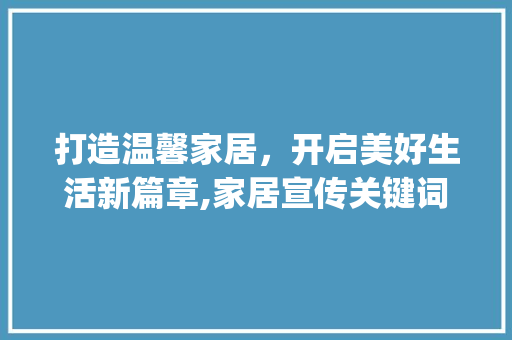 打造温馨家居，开启美好生活新篇章,家居宣传关键词详细_家居宣传关键词优化  第1张