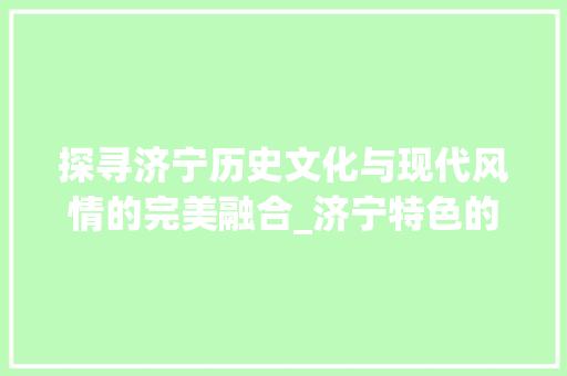 探寻济宁历史文化与现代风情的完美融合_济宁特色的关键词优化