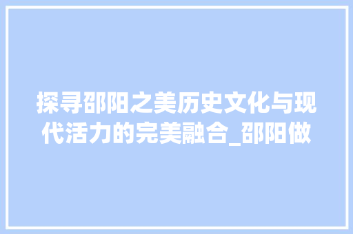 探寻邵阳之美历史文化与现代活力的完美融合_邵阳做关键词优化