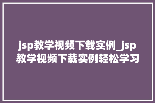 jsp教学视频下载实例_jsp教学视频下载实例轻松学习，掌握核心技术
