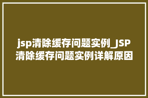 jsp清除缓存问题实例_JSP清除缓存问题实例详解原因、解决方法与预防措施