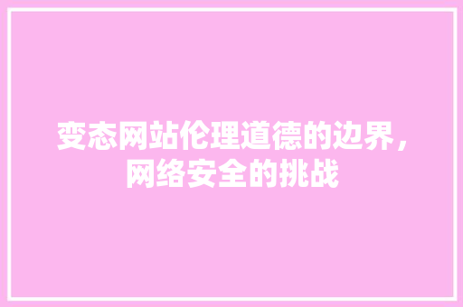 变态网站伦理道德的边界，网络安全的挑战