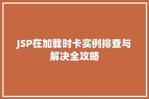 JSP在加载时卡实例排查与解决全攻略