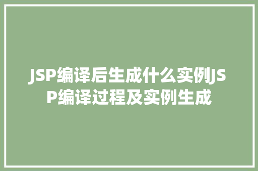 JSP编译后生成什么实例JSP编译过程及实例生成