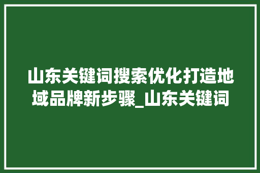 山东关键词搜索优化打造地域品牌新步骤_山东关键词搜索优化渠道