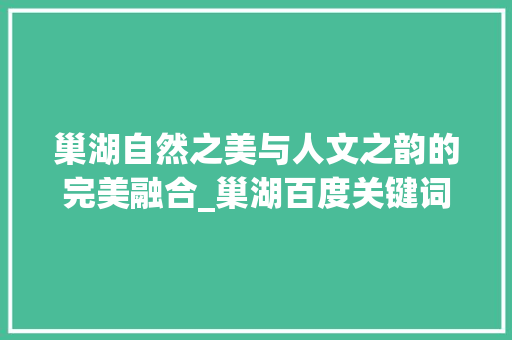 巢湖自然之美与人文之韵的完美融合_巢湖百度关键词优化