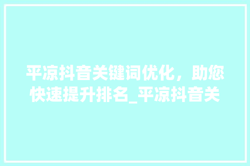 平凉抖音关键词优化，助您快速提升排名_平凉抖音关键词优化排名