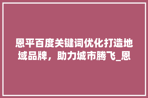 恩平百度关键词优化打造地域品牌，助力城市腾飞_恩平百度关键词优化