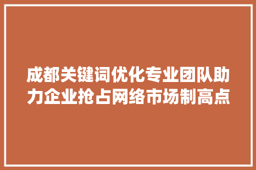 成都关键词优化专业团队助力企业抢占网络市场制高点_成都关键词优化哪家专业