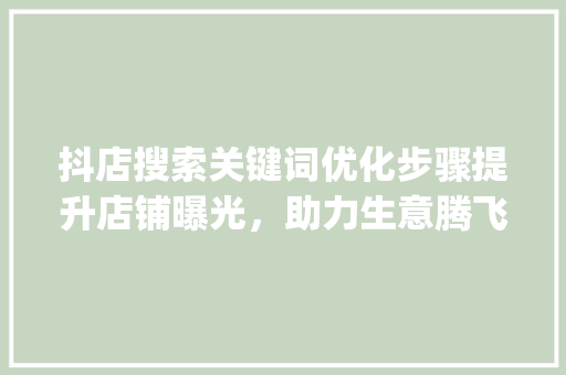抖店搜索关键词优化步骤提升店铺曝光，助力生意腾飞_怎么优化抖店搜索关键词