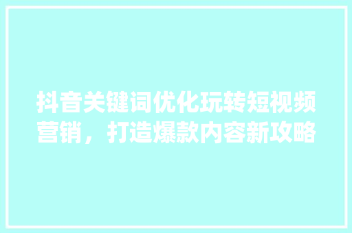 抖音关键词优化玩转短视频营销，打造爆款内容新攻略_抖音关键词优化有哪些