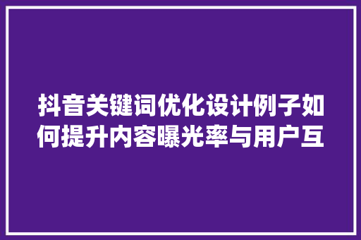 抖音关键词优化设计例子如何提升内容曝光率与用户互动_抖音关键词优化设计例子