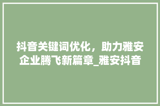 抖音关键词优化，助力雅安企业腾飞新篇章_雅安抖音关键词优化公司