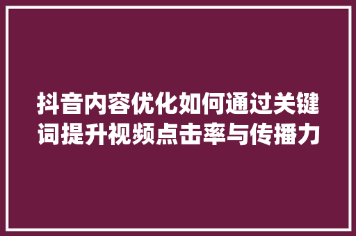 抖音内容优化如何通过关键词提升视频点击率与传播力_抖音链接怎么优化关键词