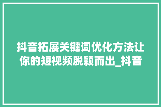 抖音拓展关键词优化方法让你的短视频脱颖而出_抖音拓展关键词优化方法