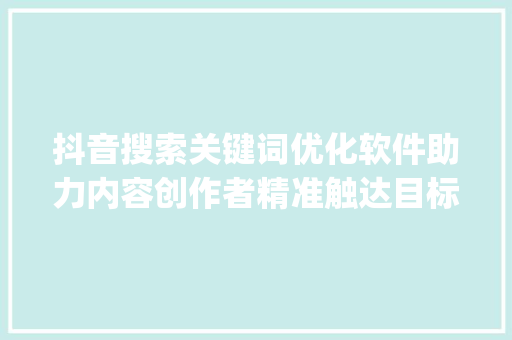抖音搜索关键词优化软件助力内容创作者精准触达目标用户_抖音搜索关键词优化软件