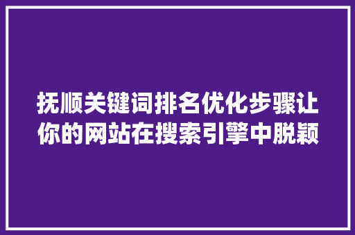 抚顺关键词排名优化步骤让你的网站在搜索引擎中脱颖而出_抚顺关键词排名优化方法