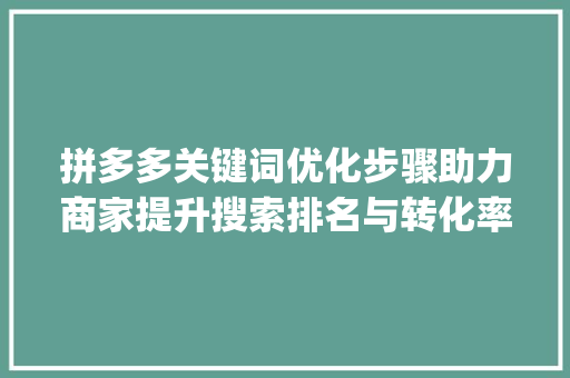 拼多多关键词优化步骤助力商家提升搜索排名与转化率_拼多多关键词显示优化