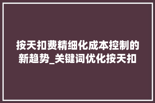 按天扣费精细化成本控制的新趋势_关键词优化按天扣费