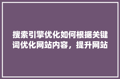 搜索引擎优化如何根据关键词优化网站内容，提升网站排名_关键词怎么优化到网站中