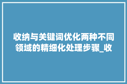收纳与关键词优化两种不同领域的精细化处理步骤_收纳和关键词优化的区别