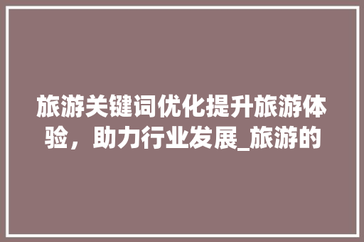 旅游关键词优化提升旅游体验，助力行业发展_旅游的关键词优化是什么