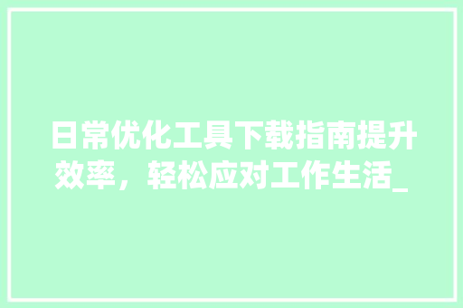 日常优化工具下载指南提升效率，轻松应对工作生活_关键词日常优化工具下载