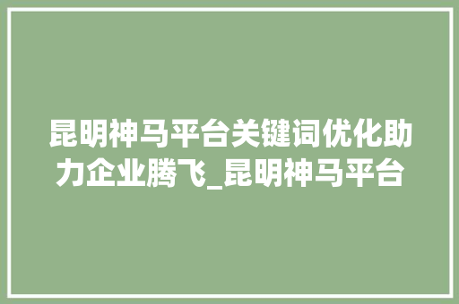 昆明神马平台关键词优化助力企业腾飞_昆明神马平台关键词优化