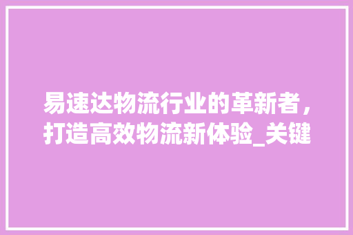 易速达物流行业的革新者，打造高效物流新体验_关键词优化好最受易速达