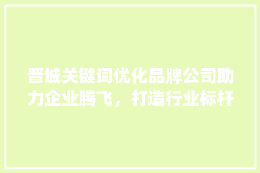 晋城关键词优化品牌公司助力企业腾飞，打造行业标杆_晋城关键词优化品牌公司
