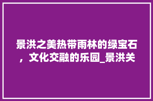 景洪之美热带雨林的绿宝石，文化交融的乐园_景洪关键词优化如何做