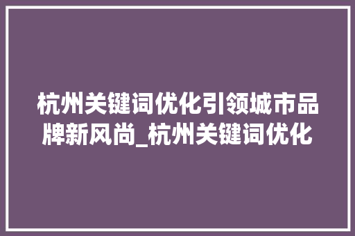 杭州关键词优化引领城市品牌新风尚_杭州关键词优化怎么样