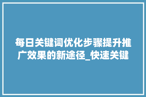 每日关键词优化步骤提升推广效果的新途径_快速关键词按天优化推广