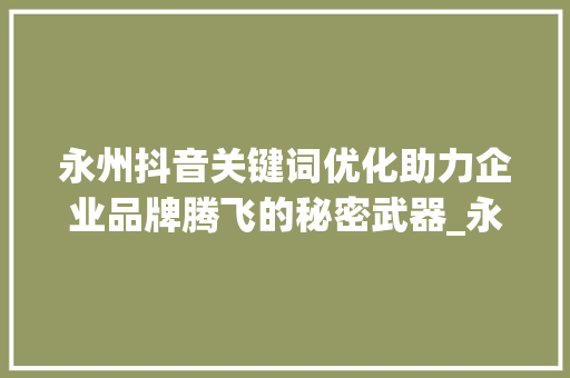 永州抖音关键词优化助力企业品牌腾飞的秘密武器_永州抖音关键词优化公司