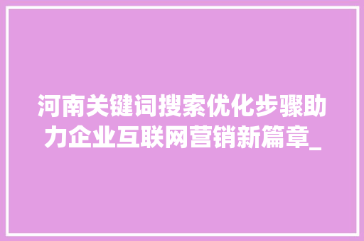 河南关键词搜索优化步骤助力企业互联网营销新篇章_河南关键词搜索优化方式
