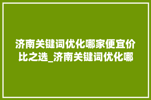 济南关键词优化哪家便宜价比之选_济南关键词优化哪家便宜