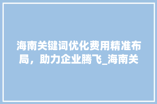 海南关键词优化费用精准布局，助力企业腾飞_海南关键词优化怎样收费