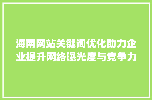 海南网站关键词优化助力企业提升网络曝光度与竞争力_海南网站关键词优化系统