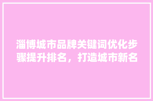 淄博城市品牌关键词优化步骤提升排名，打造城市新名片_淄博提升关键词排名优化